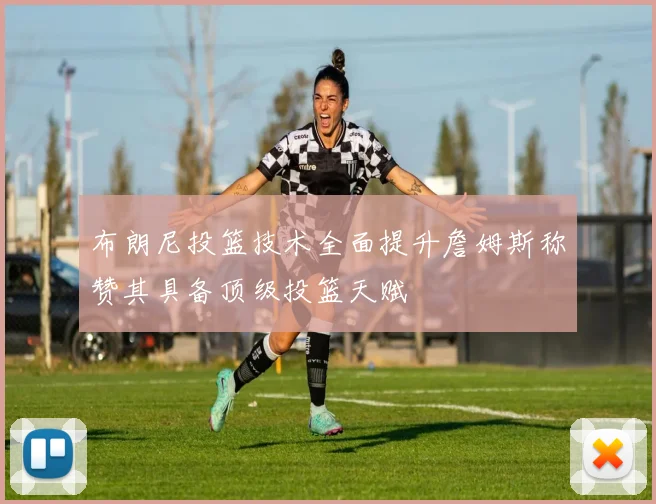 布朗尼投篮技术全面提升詹姆斯称赞其具备顶级投篮天赋