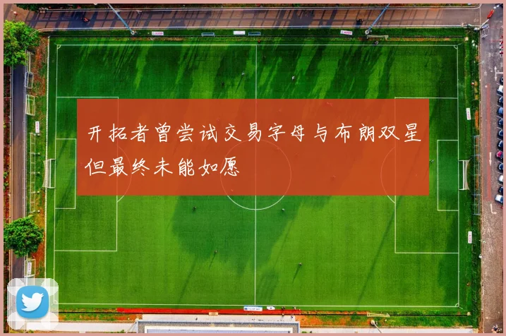 开拓者曾尝试交易字母与布朗双星但最终未能如愿