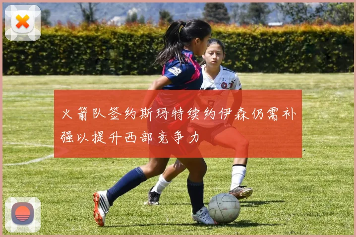 火箭队签约斯玛特续约伊森仍需补强以提升西部竞争力