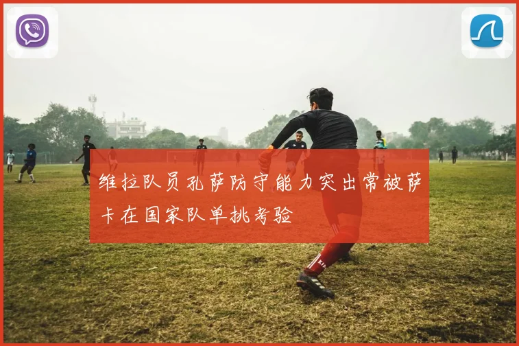 维拉队员孔萨防守能力突出常被萨卡在国家队单挑考验