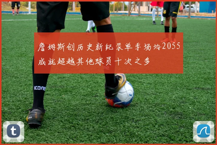 詹姆斯创历史新纪录单季场均2055成就超越其他球员十次之多