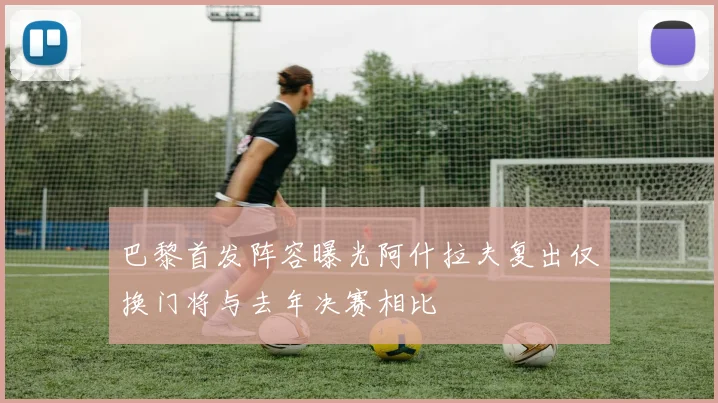 巴黎首发阵容曝光阿什拉夫复出仅换门将与去年决赛相比