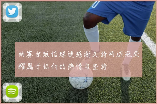 纳赛尔致信球迷感谢支持两连冠荣耀属于你们的热情与坚持