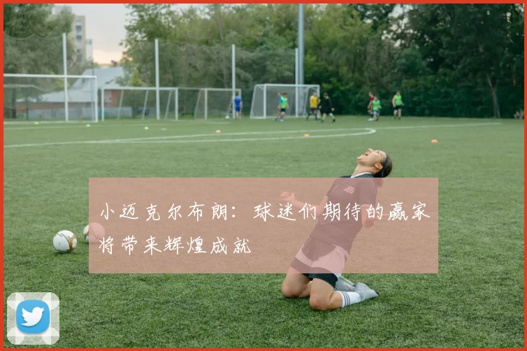 小迈克尔布朗：球迷们期待的赢家将带来辉煌成就