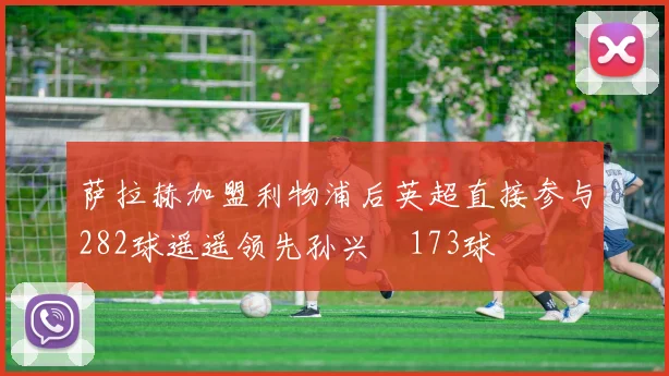 萨拉赫加盟利物浦后英超直接参与282球遥遥领先孙兴慜173球
