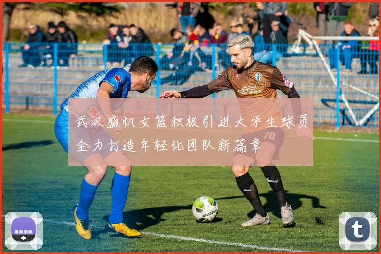武汉盛帆女篮积极引进大学生球员全力打造年轻化团队新篇章