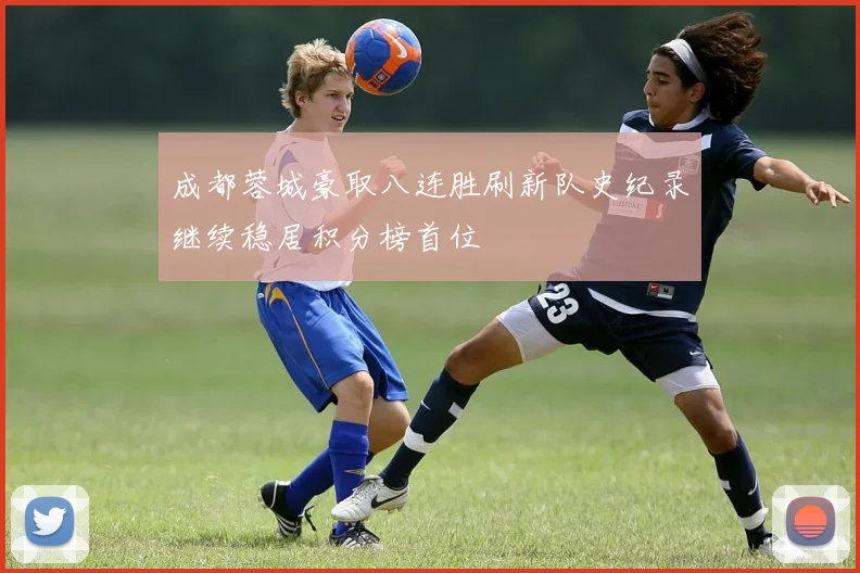 成都蓉城豪取八连胜刷新队史纪录继续稳居积分榜首位