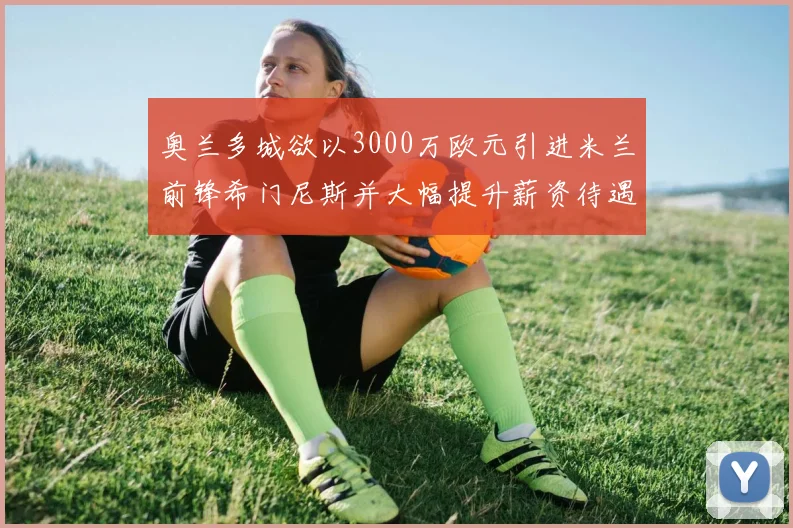 奥兰多城欲以3000万欧元引进米兰前锋希门尼斯并大幅提升薪资待遇