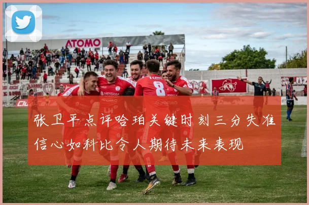 张卫平点评哈珀关键时刻三分失准信心如科比令人期待未来表现