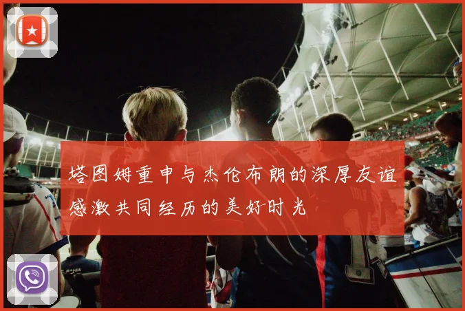 塔图姆重申与杰伦布朗的深厚友谊感激共同经历的美好时光