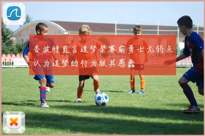 香波特直言追梦禁赛前勇士无弱点认为追梦的行为极其愚蠢