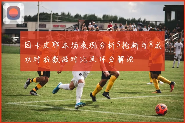 因卡皮耶本场表现分析5抢断与8成功对抗数据对比及评分解读