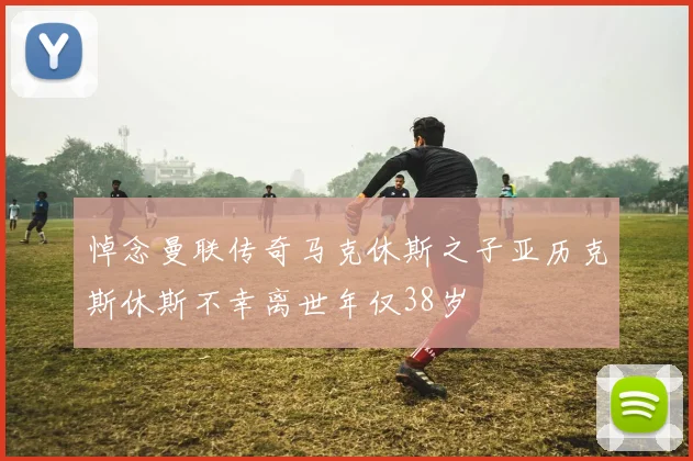 悼念曼联传奇马克休斯之子亚历克斯休斯不幸离世年仅38岁