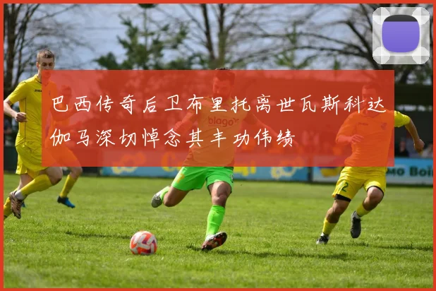 巴西传奇后卫布里托离世瓦斯科达伽马深切悼念其丰功伟绩