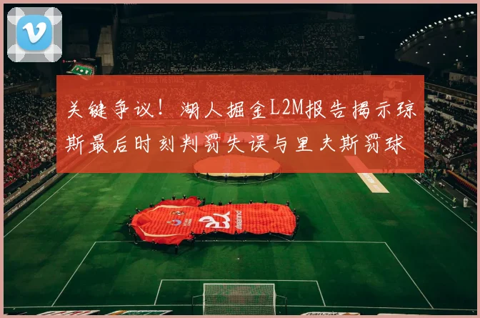 关键争议！湖人掘金L2M报告揭示琼斯最后时刻判罚失误与里夫斯罚球争议