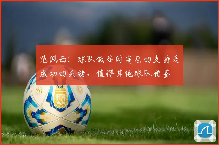 范佩西：球队低谷时高层的支持是成功的关键，值得其他球队借鉴