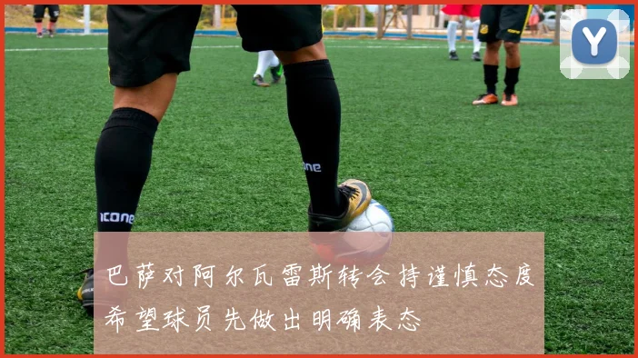 巴萨对阿尔瓦雷斯转会持谨慎态度希望球员先做出明确表态