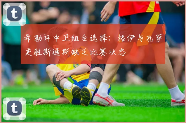 希勒评中卫组合选择：格伊与孔萨更胜斯通斯缺乏比赛状态