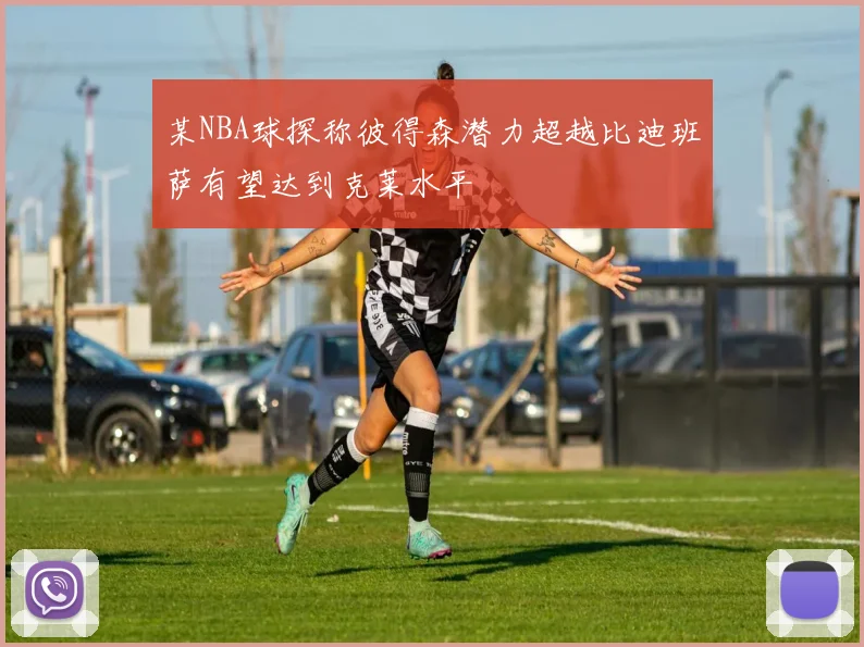 某NBA球探称彼得森潜力超越比迪班萨有望达到克莱水平