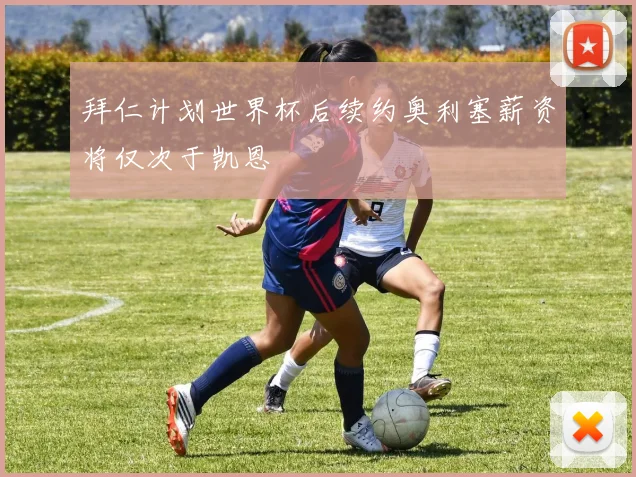拜仁计划世界杯后续约奥利塞薪资将仅次于凯恩
