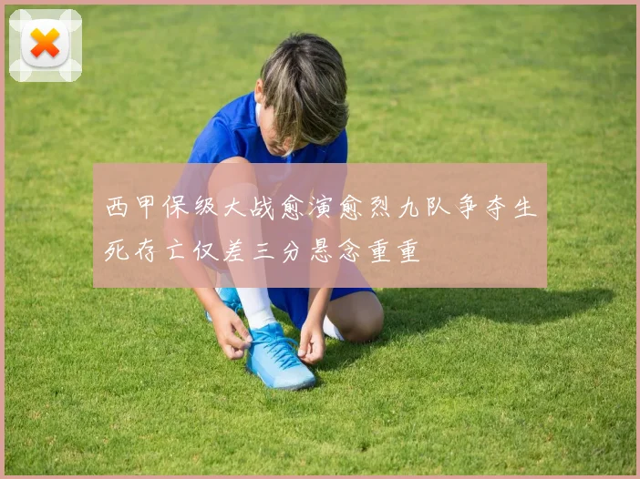西甲保级大战愈演愈烈九队争夺生死存亡仅差三分悬念重重