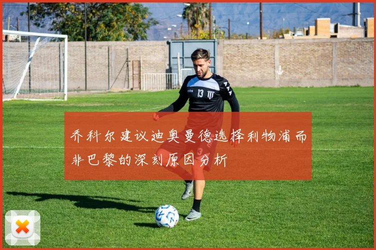 乔科尔建议迪奥曼德选择利物浦而非巴黎的深刻原因分析