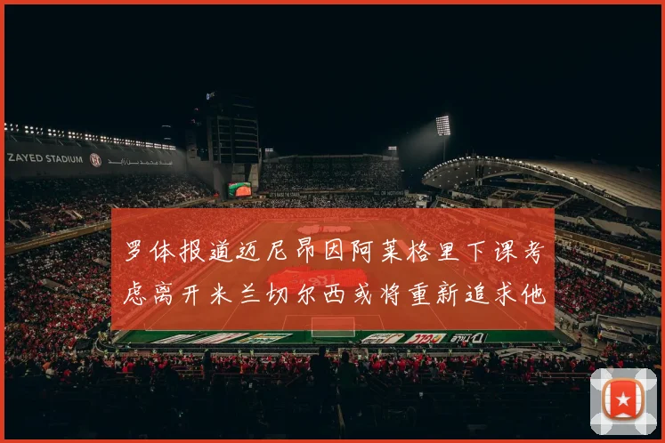 罗体报道迈尼昂因阿莱格里下课考虑离开米兰切尔西或将重新追求他