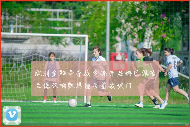 欧洲金靴争夺战今晚开启姆巴佩哈兰德双响凯恩能否首战破门